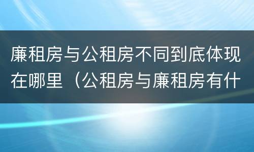廉租房与公租房不同到底体现在哪里（公租房与廉租房有什么不同）