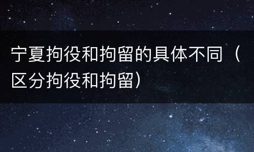 宁夏拘役和拘留的具体不同（区分拘役和拘留）