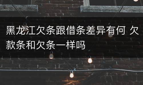 黑龙江欠条跟借条差异有何 欠款条和欠条一样吗