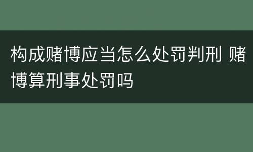 构成赌博应当怎么处罚判刑 赌博算刑事处罚吗