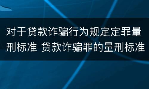 对于贷款诈骗行为规定定罪量刑标准 贷款诈骗罪的量刑标准:贷款诈骗罪的刑罚规定