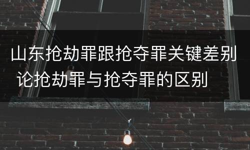 山东抢劫罪跟抢夺罪关键差别 论抢劫罪与抢夺罪的区别