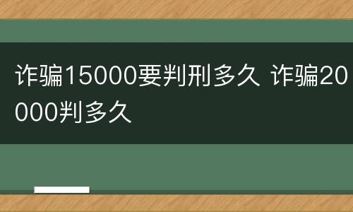 诈骗15000要判刑多久 诈骗20000判多久