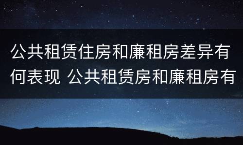 公共租赁住房和廉租房差异有何表现 公共租赁房和廉租房有什么区别