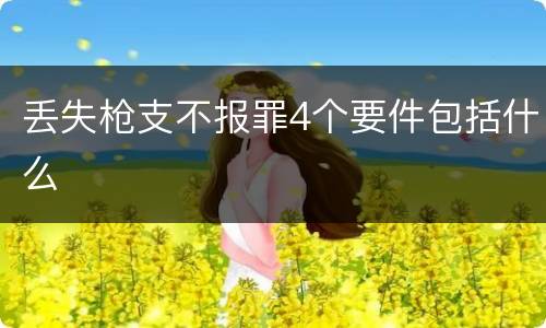 丢失枪支不报罪4个要件包括什么