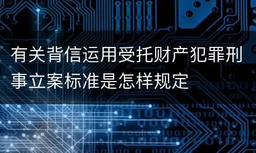 有关背信运用受托财产犯罪刑事立案标准是怎样规定