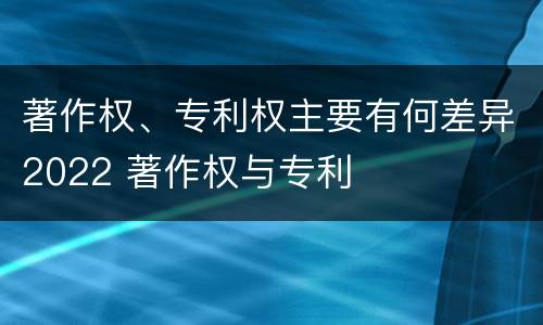 著作权、专利权主要有何差异2022 著作权与专利