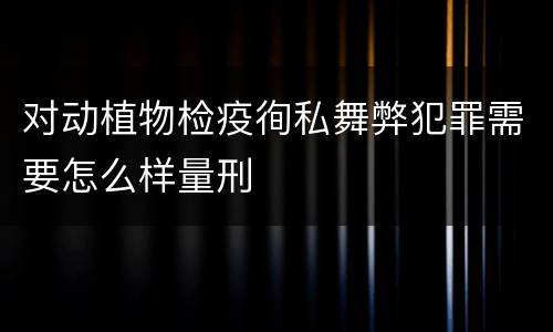 对动植物检疫徇私舞弊犯罪需要怎么样量刑