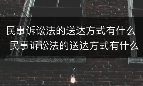 民事诉讼法的送达方式有什么 民事诉讼法的送达方式有什么规定