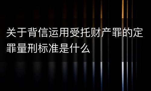 关于背信运用受托财产罪的定罪量刑标准是什么