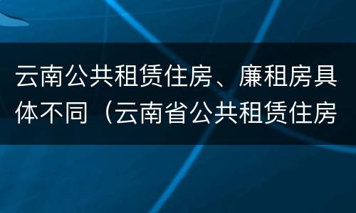云南公共租赁住房、廉租房具体不同（云南省公共租赁住房）