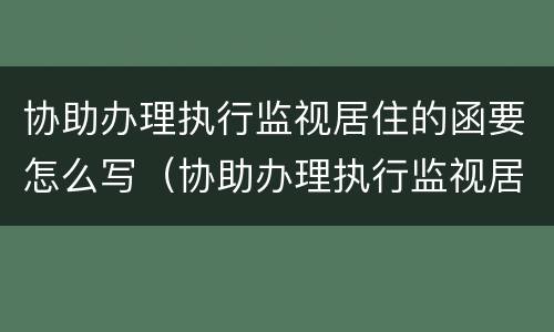 协助办理执行监视居住的函要怎么写（协助办理执行监视居住的函要怎么写才有效）
