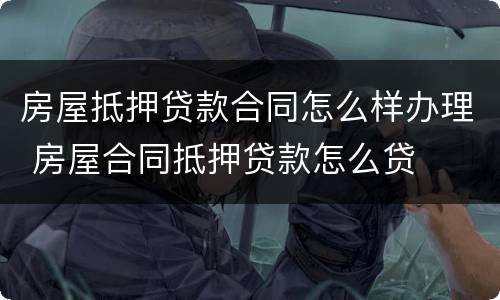 房屋抵押贷款合同怎么样办理 房屋合同抵押贷款怎么贷