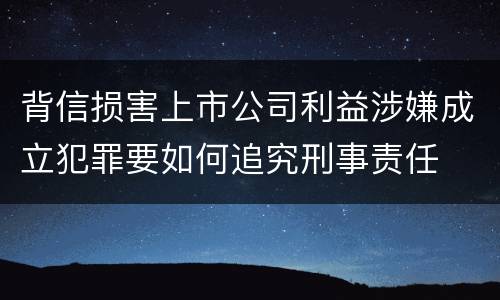 背信损害上市公司利益涉嫌成立犯罪要如何追究刑事责任