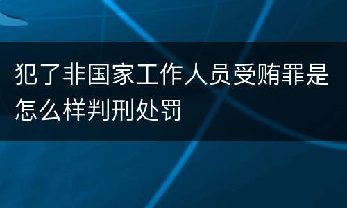 犯了非国家工作人员受贿罪是怎么样判刑处罚