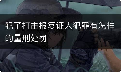 犯了打击报复证人犯罪有怎样的量刑处罚