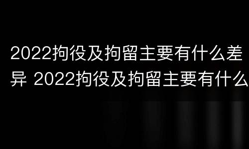 2022拘役及拘留主要有什么差异 2022拘役及拘留主要有什么差异和不足