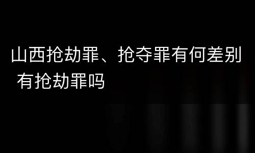 山西抢劫罪、抢夺罪有何差别 有抢劫罪吗