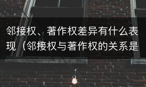邻接权、著作权差异有什么表现（邻接权与著作权的关系是怎样的）