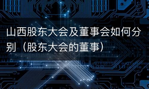 山西股东大会及董事会如何分别（股东大会的董事）