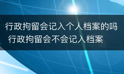 行政拘留会记入个人档案的吗 行政拘留会不会记入档案
