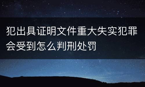 犯出具证明文件重大失实犯罪会受到怎么判刑处罚