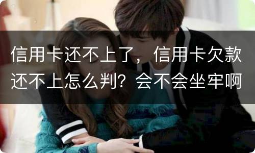 信用卡还不上了，信用卡欠款还不上怎么判？会不会坐牢啊