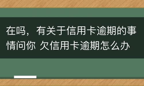 在吗，有关于信用卡逾期的事情问你 欠信用卡逾期怎么办