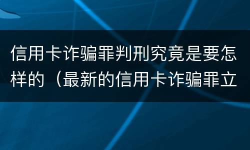 信用卡诈骗罪判刑究竟是要怎样的（最新的信用卡诈骗罪立案量刑标准）