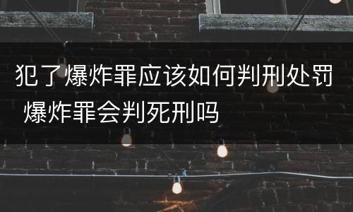 犯了爆炸罪应该如何判刑处罚 爆炸罪会判死刑吗