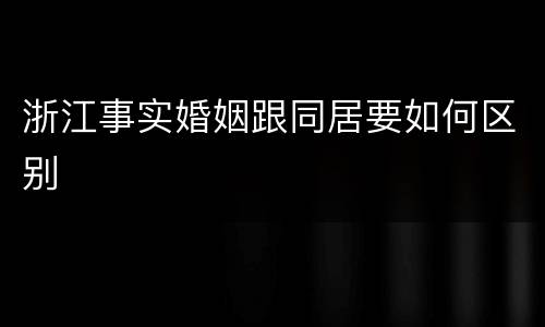浙江事实婚姻跟同居要如何区别