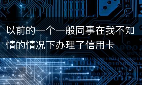 以前的一个一般同事在我不知情的情况下办理了信用卡