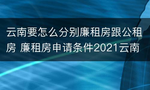 云南要怎么分别廉租房跟公租房 廉租房申请条件2021云南