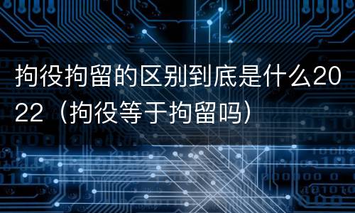 拘役拘留的区别到底是什么2022（拘役等于拘留吗）