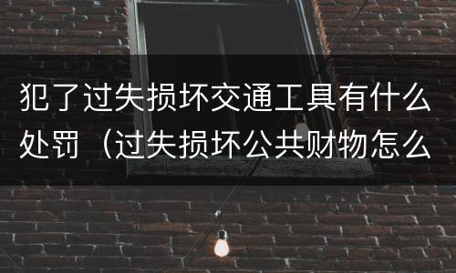 犯了过失损坏交通工具有什么处罚（过失损坏公共财物怎么处理）