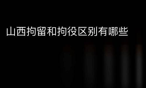 山西拘留和拘役区别有哪些