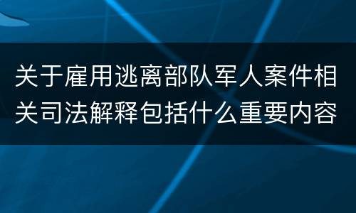 关于雇用逃离部队军人案件相关司法解释包括什么重要内容