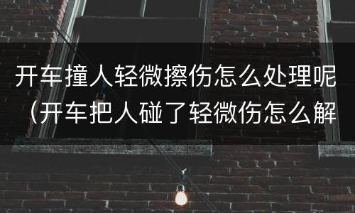 开车撞人轻微擦伤怎么处理呢（开车把人碰了轻微伤怎么解决）