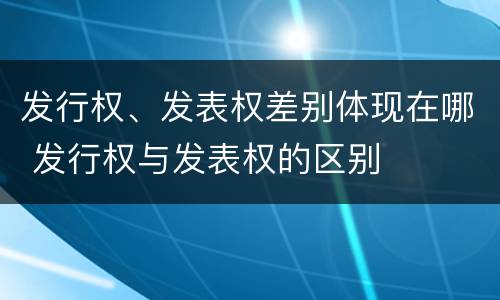 发行权、发表权差别体现在哪 发行权与发表权的区别