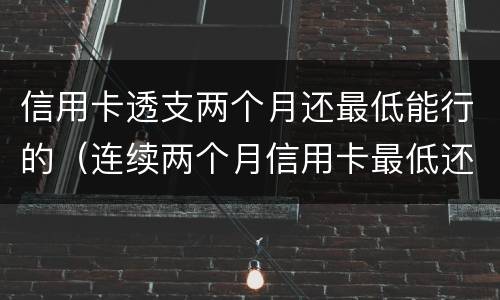 信用卡透支两个月还最低能行的（连续两个月信用卡最低还款）