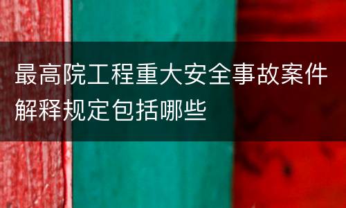 最高院工程重大安全事故案件解释规定包括哪些