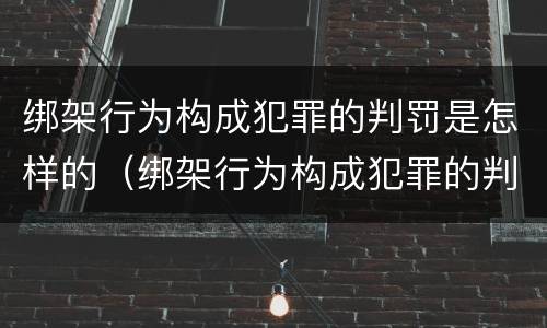 绑架行为构成犯罪的判罚是怎样的（绑架行为构成犯罪的判罚是怎样的程序）