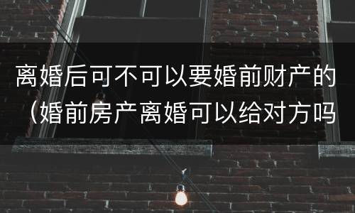 离婚后可不可以要婚前财产的（婚前房产离婚可以给对方吗）