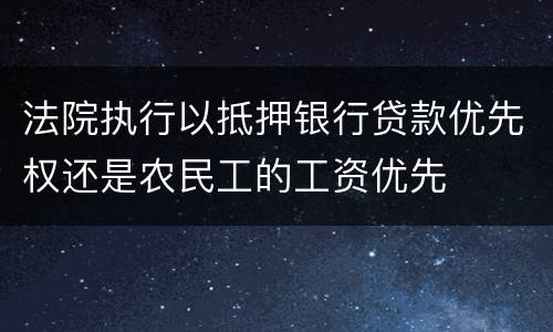 法院执行以抵押银行贷款优先权还是农民工的工资优先