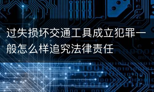 过失损坏交通工具成立犯罪一般怎么样追究法律责任