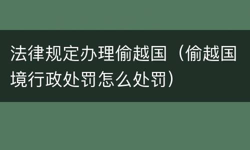 法律规定办理偷越国（偷越国境行政处罚怎么处罚）