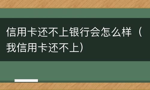 信用卡还不上银行会怎么样（我信用卡还不上）