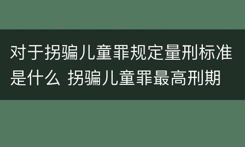 对于拐骗儿童罪规定量刑标准是什么 拐骗儿童罪最高刑期