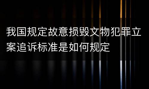 我国规定故意损毁文物犯罪立案追诉标准是如何规定