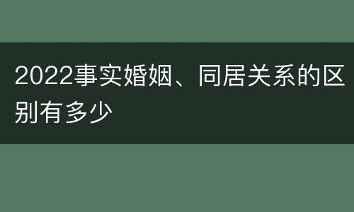 2022事实婚姻、同居关系的区别有多少